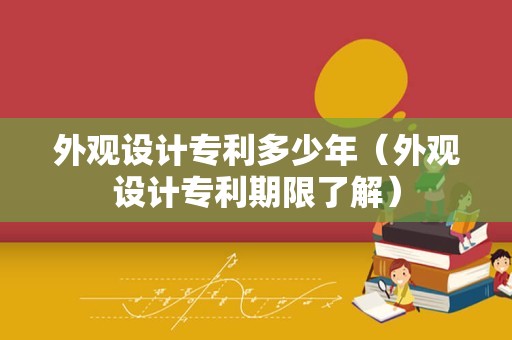 外观设计专利多少年（外观设计专利期限了解）