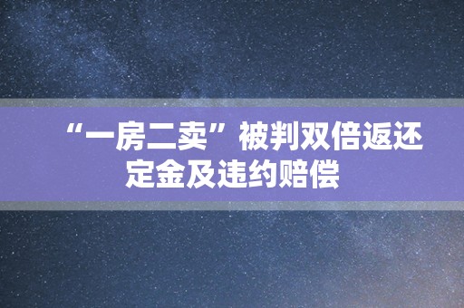“一房二卖”被判双倍返还定金及违约赔偿