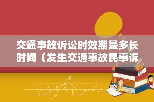 交通事故诉讼时效期是多长时间（发生交通事故民事诉讼时效）