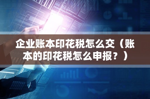 企业账本印花税怎么交（账本的印花税怎么申报？）