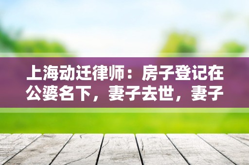 上海动迁律师：房子登记在公婆名下，妻子去世，妻子的父亲能分割房子份额吗？