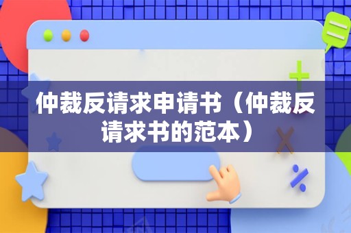 仲裁反请求申请书（仲裁反请求书的范本）