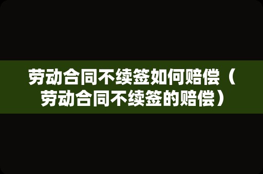 劳动合同不续签如何赔偿（劳动合同不续签的赔偿）