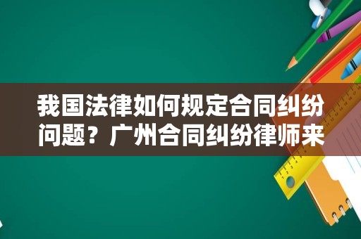 我国法律如何规定合同纠纷问题？广州合同纠纷律师来讲讲
