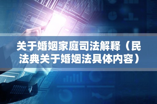 关于婚姻家庭司法解释（民法典关于婚姻法具体内容）