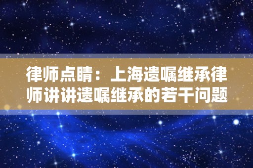 律师点睛：上海遗嘱继承律师讲讲遗嘱继承的若干问题