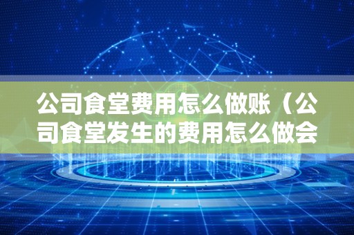 公司食堂费用怎么做账（公司食堂发生的费用怎么做会计分录？）
