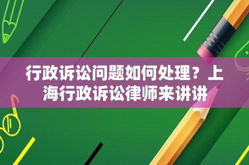 行政诉讼问题如何处理？上海行政诉讼律师来讲讲