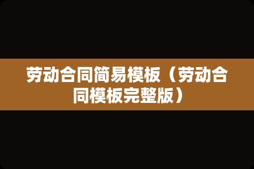 劳动合同简易模板（劳动合同模板完整版）
