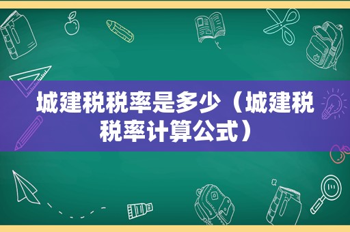城建税税率是多少（城建税税率计算公式）