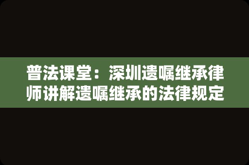 普法课堂：深圳遗嘱继承律师讲解遗嘱继承的法律规定