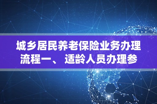 城乡居民养老保险业务办理流程一、 适龄人员办理参保登记和缴费(一 )办理地点：户籍所在村(社区)委会;