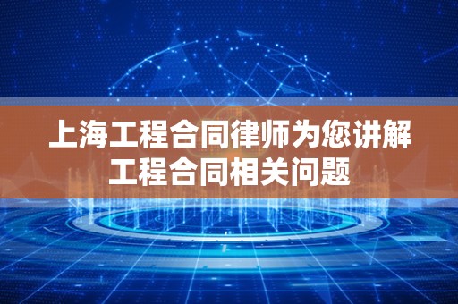 上海工程合同律师为您讲解工程合同相关问题
