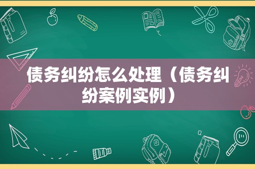 债务纠纷怎么处理（债务纠纷案例实例）