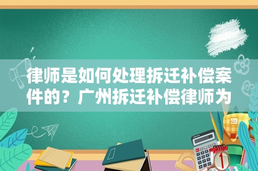 律师是如何处理拆迁补偿案件的？广州拆迁补偿律师为您解答