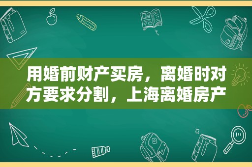 用婚前财产买房，离婚时对方要求分割，上海离婚房产律师帮你维权