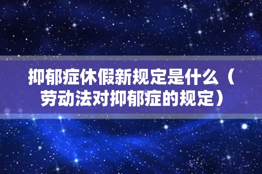 抑郁症休假新规定是什么（劳动法对抑郁症的规定）