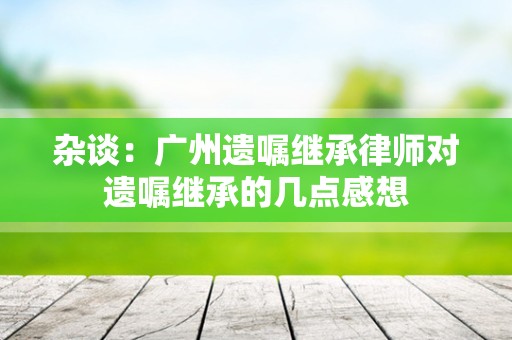 杂谈：广州遗嘱继承律师对遗嘱继承的几点感想