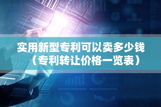 实用新型专利可以卖多少钱（专利转让价格一览表）