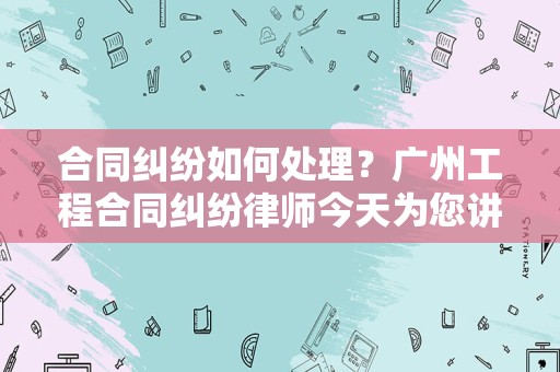合同纠纷如何处理？广州工程合同纠纷律师今天为您讲解