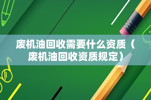 废机油回收需要什么资质（废机油回收资质规定）