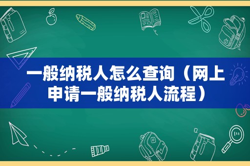 一般纳税人怎么查询（网上申请一般纳税人流程）