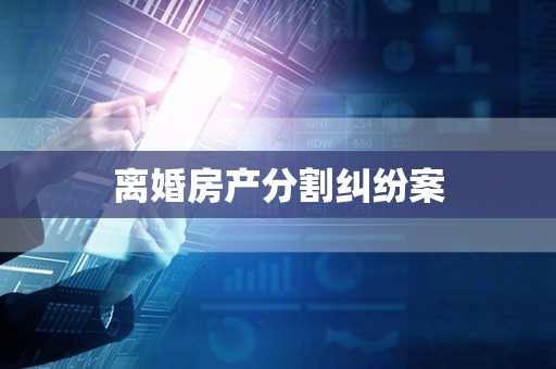 离婚房产分割纠纷案