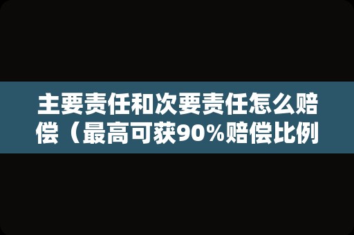 主要责任和次要责任怎么赔偿（最高可获90%赔偿比例）