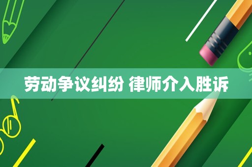 劳动争议纠纷 律师介入胜诉