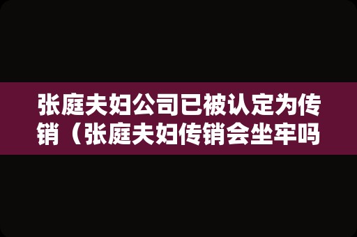 张庭夫妇公司已被认定为传销（张庭夫妇传销会坐牢吗）