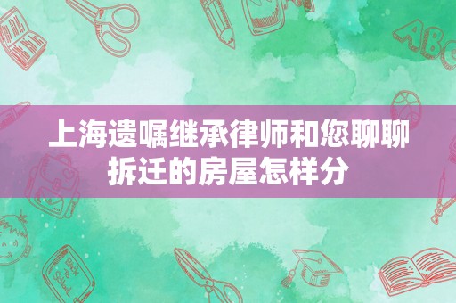 上海遗嘱继承律师和您聊聊拆迁的房屋怎样分