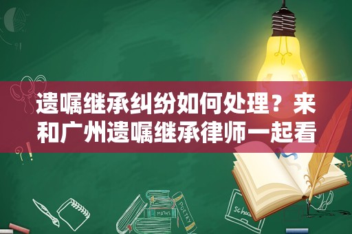 遗嘱继承纠纷如何处理？来和广州遗嘱继承律师一起看看吧