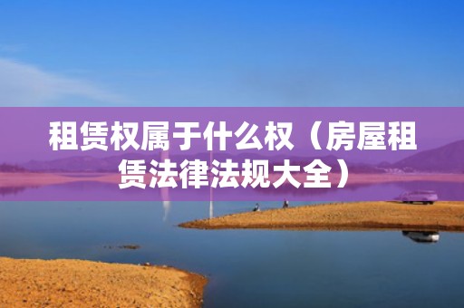 租赁权属于什么权（房屋租赁法律法规大全）