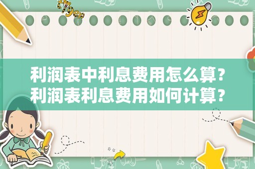 利润表中利息费用怎么算？利润表利息费用如何计算？
