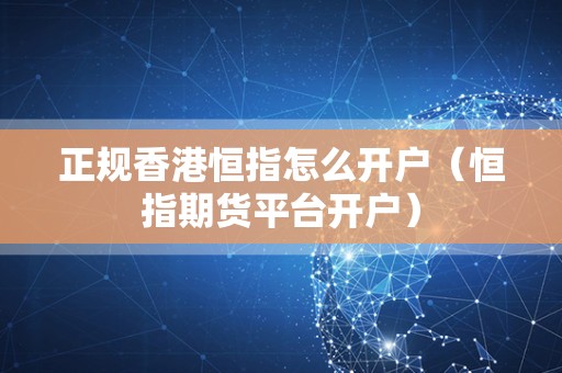 正规香港恒指怎么开户（恒指期货平台开户）