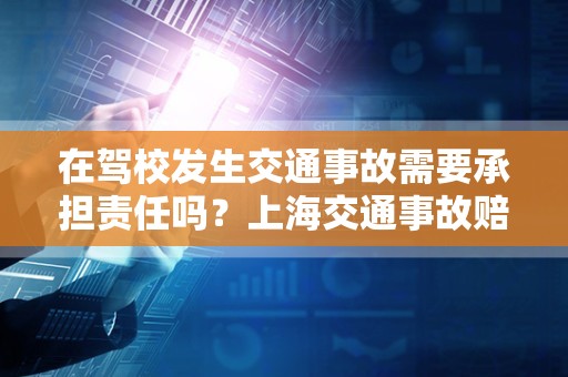 在驾校发生交通事故需要承担责任吗？上海交通事故赔偿律师来讲讲