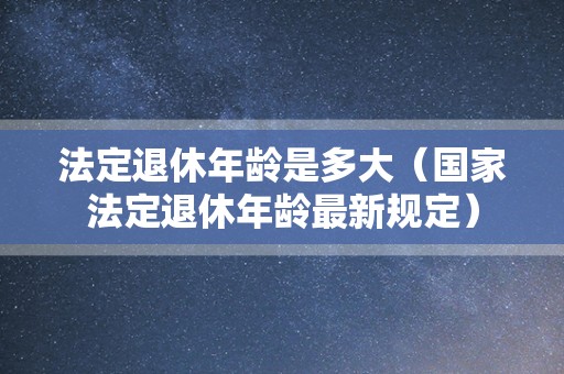 法定退休年龄是多大（国家法定退休年龄最新规定）
