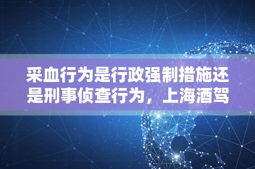 采血行为是行政强制措施还是刑事侦查行为，上海酒驾律师用案例解答