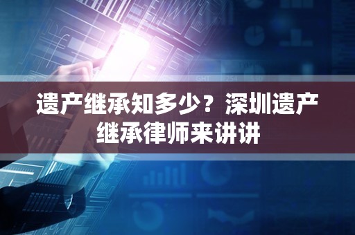 遗产继承知多少？深圳遗产继承律师来讲讲