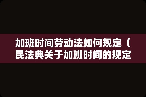 加班时间劳动法如何规定（民法典关于加班时间的规定）
