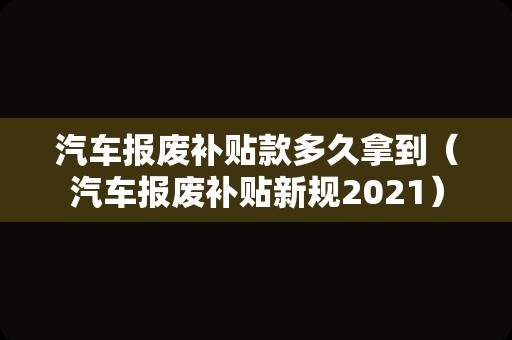 汽车报废补贴款多久拿到（汽车报废补贴新规2021）