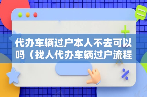 代办车辆过户本人不去可以吗（找人代办车辆过户流程）