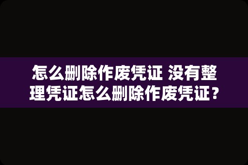 怎么删除作废凭证 没有整理凭证怎么删除作废凭证？
