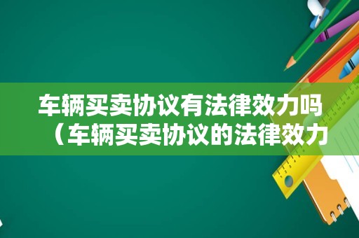 车辆买卖协议有法律效力吗（车辆买卖协议的法律效力）