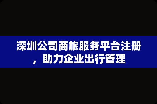 深圳公司商旅服务平台注册，助力企业出行管理