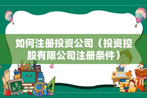 如何注册投资公司（投资控股有限公司注册条件）