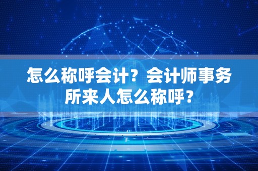 怎么称呼会计？会计师事务所来人怎么称呼？