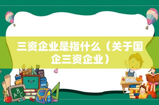 三资企业是指什么（关于国企三资企业）