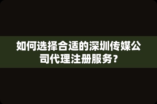 如何选择合适的深圳传媒公司代理注册服务？