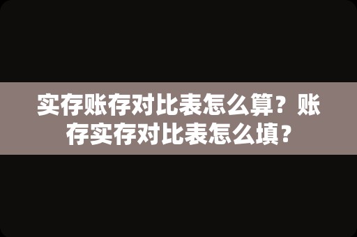 实存账存对比表怎么算？账存实存对比表怎么填？
